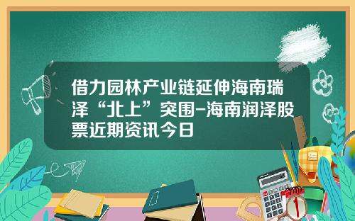 借力园林产业链延伸海南瑞泽“北上”突围-海南润泽股票近期资讯今日