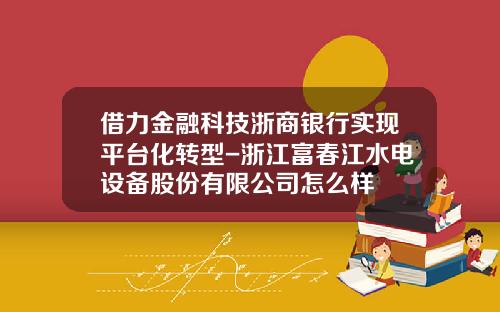借力金融科技浙商银行实现平台化转型-浙江富春江水电设备股份有限公司怎么样