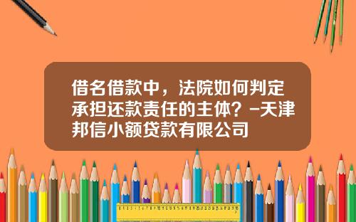 借名借款中，法院如何判定承担还款责任的主体？-天津邦信小额贷款有限公司