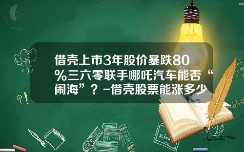 借壳上市3年股价暴跌80%三六零联手哪吒汽车能否“闹海”？-借壳股票能涨多少