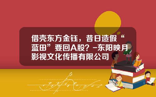 借壳东方金钰，昔日造假“蓝田”要回A股？-东阳映月影视文化传播有限公司