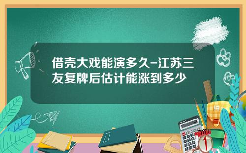 借壳大戏能演多久-江苏三友复牌后估计能涨到多少