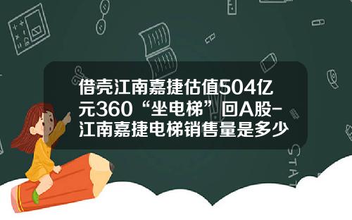 借壳江南嘉捷估值504亿元360“坐电梯”回A股-江南嘉捷电梯销售量是多少