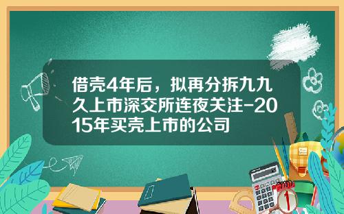 借壳4年后，拟再分拆九九久上市深交所连夜关注-2015年买壳上市的公司