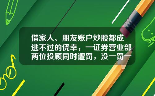借家人、朋友账户炒股都成逃不过的侥幸，一证券营业部两位投顾同时遭罚，没一罚一，得不偿失-理财公司代客炒股