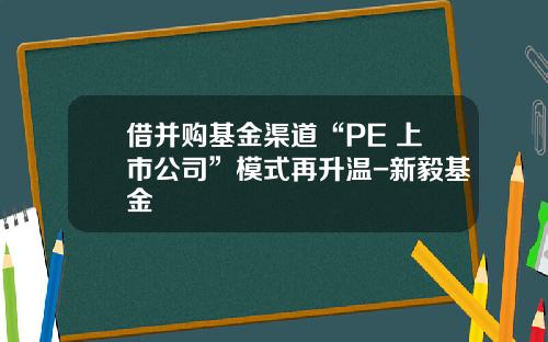 借并购基金渠道“PE+上市公司”模式再升温-新毅基金