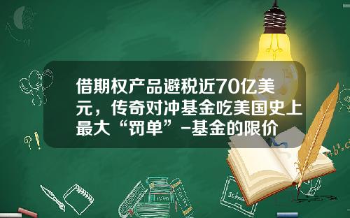 借期权产品避税近70亿美元，传奇对冲基金吃美国史上最大“罚单”-基金的限价