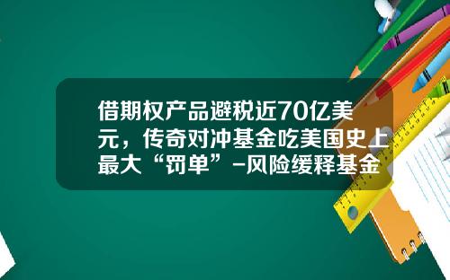 借期权产品避税近70亿美元，传奇对冲基金吃美国史上最大“罚单”-风险缓释基金