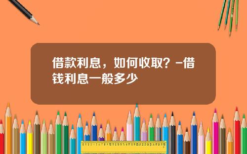 借款利息，如何收取？-借钱利息一般多少