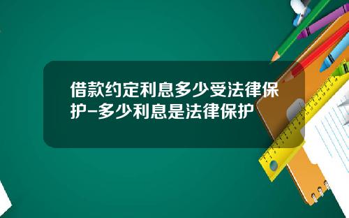 借款约定利息多少受法律保护-多少利息是法律保护