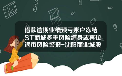 借款逾期业绩预亏账户冻结ST商城多重风险缠身或再拉退市风险警报-沈阳商业城股份有限公司怎么样