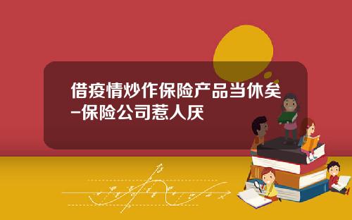 借疫情炒作保险产品当休矣-保险公司惹人厌