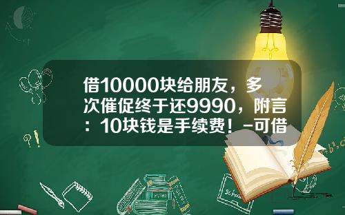 借10000块给朋友，多次催促终于还9990，附言：10块钱是手续费！-可借现金手续费是多少