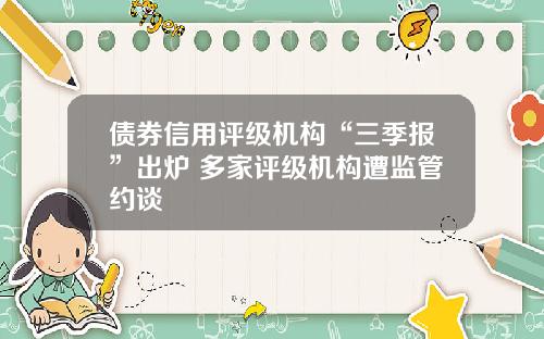 债券信用评级机构“三季报”出炉 多家评级机构遭监管约谈