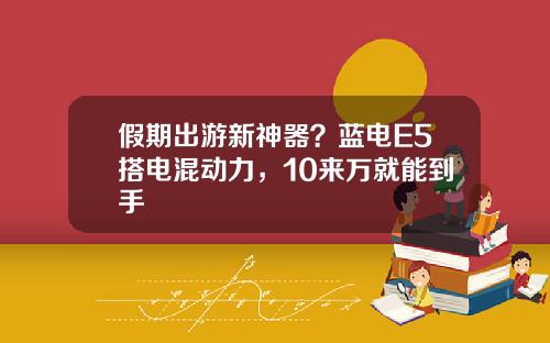 假期出游新神器？蓝电E5搭电混动力，10来万就能到手