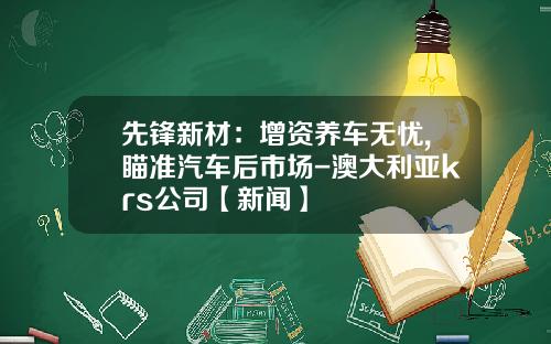 先锋新材：增资养车无忧,瞄准汽车后市场-澳大利亚krs公司【新闻】