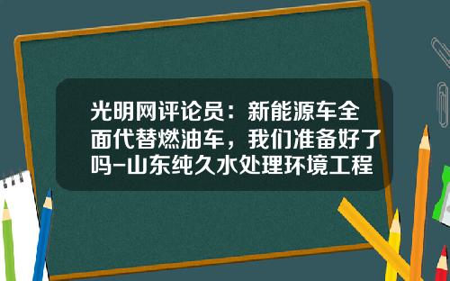 光明网评论员：新能源车全面代替燃油车，我们准备好了吗-山东纯久水处理环境工程有限公司【新闻】