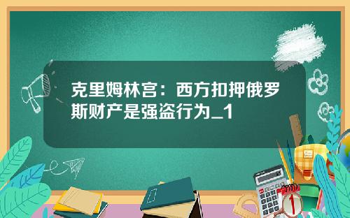 克里姆林宫：西方扣押俄罗斯财产是强盗行为_1