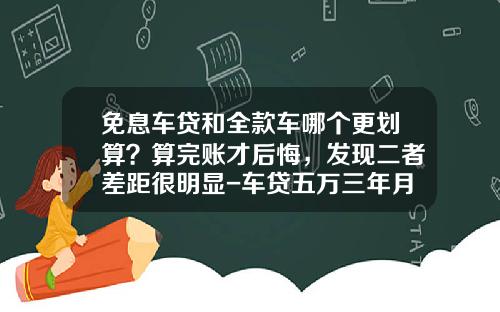 免息车贷和全款车哪个更划算？算完账才后悔，发现二者差距很明显-车贷五万三年月供多少【新闻】