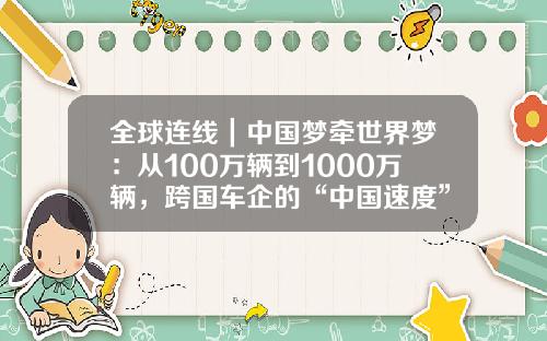 全球连线｜中国梦牵世界梦：从100万辆到1000万辆，跨国车企的“中国速度”-1000投点融网一月多少钱【新闻】