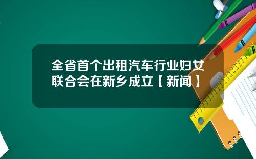 全省首个出租汽车行业妇女联合会在新乡成立【新闻】