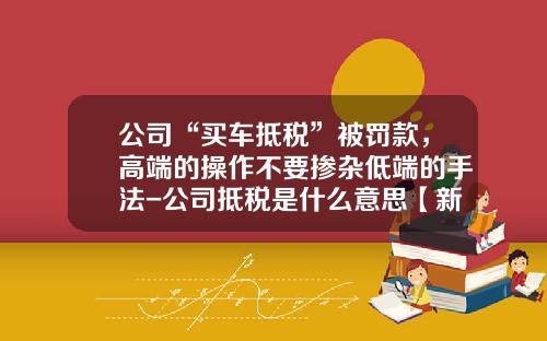 公司“买车抵税”被罚款，高端的操作不要掺杂低端的手法-公司抵税是什么意思【新闻】.