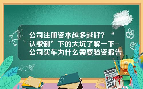 公司注册资本越多越好？“认缴制”下的大坑了解一下-公司买车为什么需要验资报告