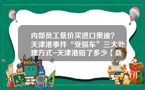 内部员工低价买进口奥迪？天津港事件“受损车”三大处理方式-天津港赔了多少【新闻】