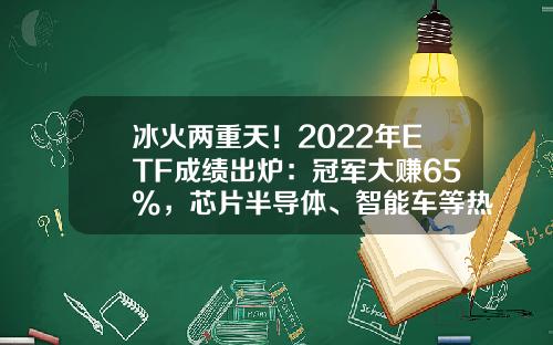 冰火两重天！2022年ETF成绩出炉：冠军大赚65%，芯片半导体、智能车等热门赛道普跌，更有2只ETF亏超40%-基金成交量【新闻】