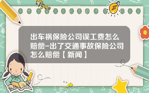 出车祸保险公司误工费怎么赔偿-出了交通事故保险公司怎么赔偿【新闻】