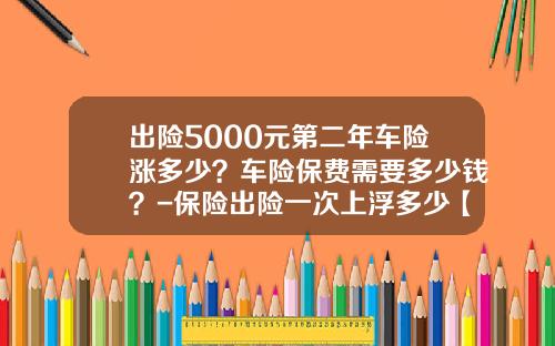 出险5000元第二年车险涨多少？车险保费需要多少钱？-保险出险一次上浮多少【新闻】