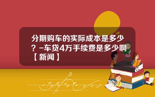 分期购车的实际成本是多少？-车贷4万手续费是多少啊【新闻】