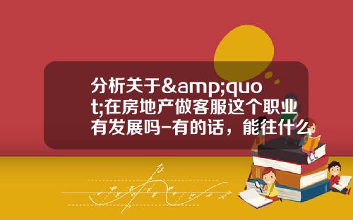分析关于&quot;在房地产做客服这个职业有发展吗-有的话，能往什么方向发展-谢谢？&quot;的解释