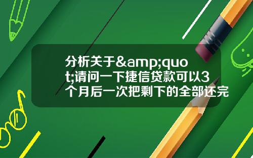 分析关于&quot;请问一下捷信贷款可以3个月后一次把剩下的全部还完吗？&quot;的解释_1