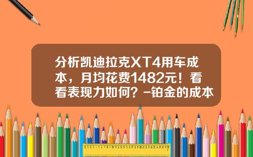 分析凯迪拉克XT4用车成本，月均花费1482元！看看表现力如何？-铂金的成本价格多少【新闻】