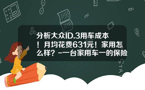 分析大众ID.3用车成本！月均花费631元！家用怎么样？-一台家用车一的保险费是多少呢【新闻】