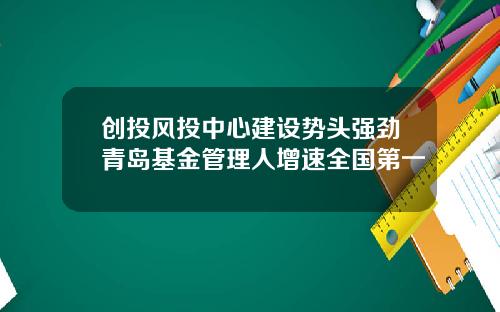 创投风投中心建设势头强劲青岛基金管理人增速全国第一