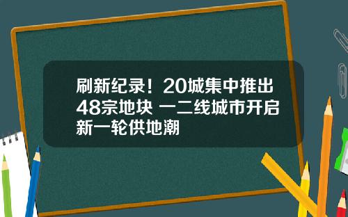 刷新纪录！20城集中推出48宗地块 一二线城市开启新一轮供地潮