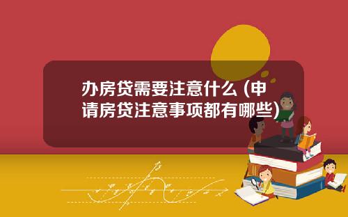 办房贷需要注意什么 (申请房贷注意事项都有哪些)