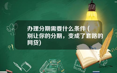 办理分期需要什么条件 (别让你的分期，变成了套路的网贷)