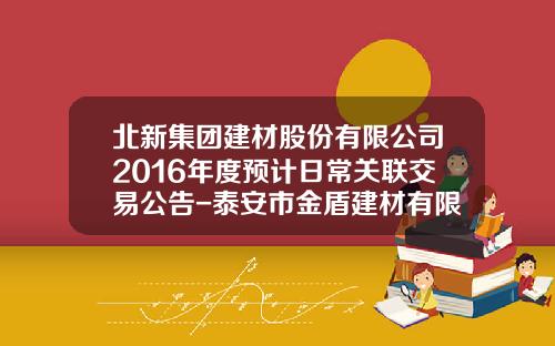 北新集团建材股份有限公司2016年度预计日常关联交易公告-泰安市金盾建材有限公司