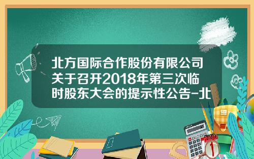 北方国际合作股份有限公司关于召开2018年第三次临时股东大会的提示性公告-北方国际地产有限公司