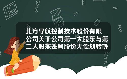 北方导航控制技术股份有限公司关于公司第一大股东与第二大股东签署股份无偿划转协议的公告-北方导航科技集团公司