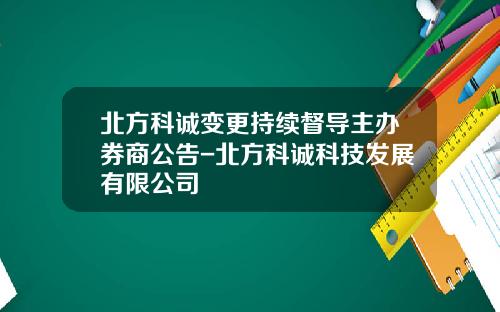 北方科诚变更持续督导主办券商公告-北方科诚科技发展有限公司