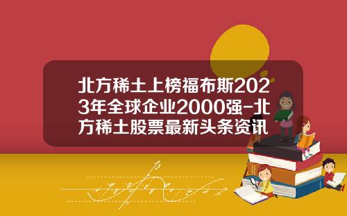 北方稀土上榜福布斯2023年全球企业2000强-北方稀土股票最新头条资讯