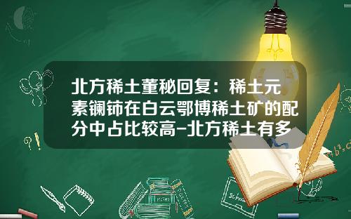 北方稀土董秘回复：稀土元素镧铈在白云鄂博稀土矿的配分中占比较高-北方稀土有多少稀土矿