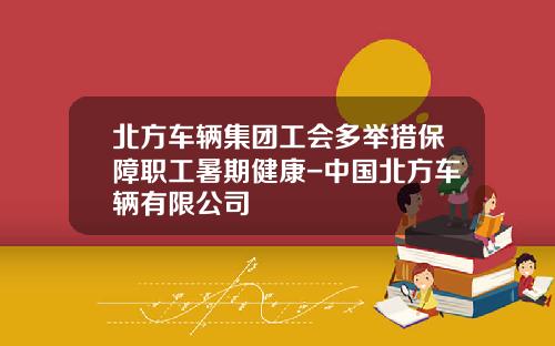 北方车辆集团工会多举措保障职工暑期健康-中国北方车辆有限公司