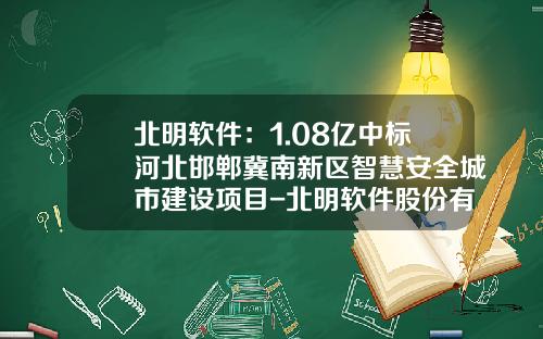 北明软件：1.08亿中标河北邯郸冀南新区智慧安全城市建设项目-北明软件股份有限公司
