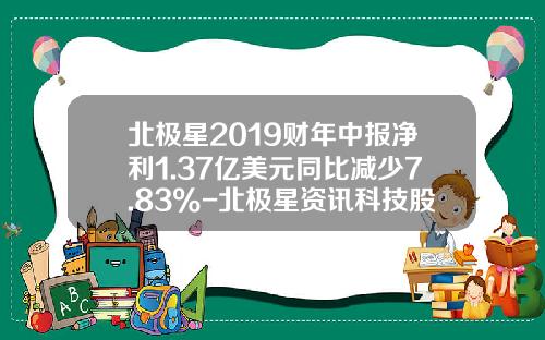 北极星2019财年中报净利1.37亿美元同比减少7.83%-北极星资讯科技股票