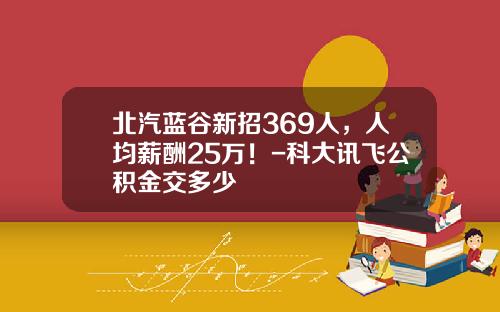 北汽蓝谷新招369人，人均薪酬25万！-科大讯飞公积金交多少